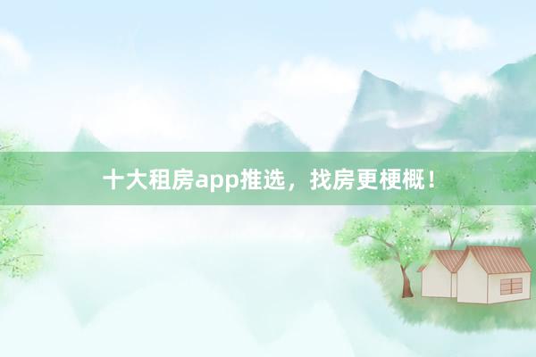 十大租房app推选，找房更梗概！