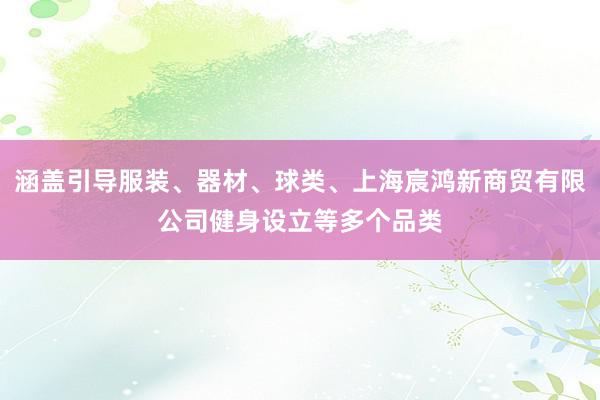 涵盖引导服装、器材、球类、上海宸鸿新商贸有限公司健身设立等多个品类